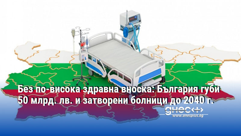 Без по-висока здравна вноска: България губи 50 млрд. лв. и затворени болници до 2040 г.
