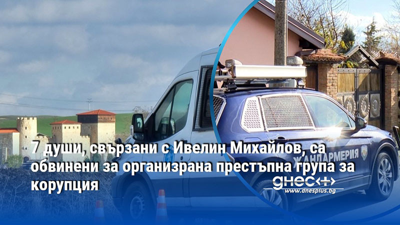 7 души, свързани с Ивелин Михайлов, са обвинени за организрана престъпна група за корупция