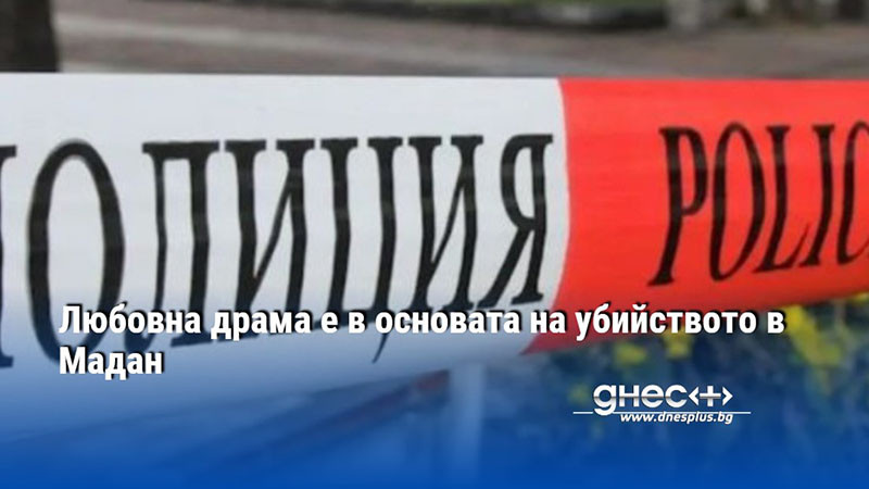 Любовна драма е в основата на убийството в Мадан
