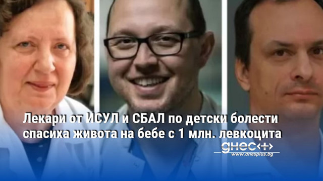 Лекари от ИСУЛ и СБАЛ по детски болести спасиха живота на бебе с 1 млн. левкоцита