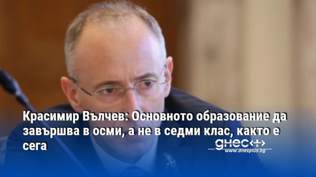 Красимир Вълчев: Основното образование да завършва в осми, а не в седми клас, както e сега
