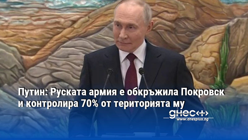 Путин: Руската армия е обкръжила Покровск и контролира 70% от територията му