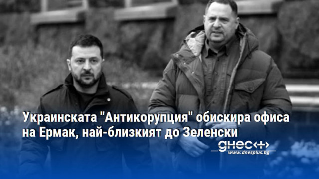 Украинската "Антикорупция" обискира офиса на Ермак, най-близкият до Зеленски