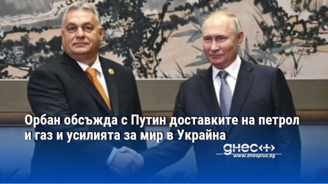 Орбан обсъжда с Путин доставките на петрол и газ и усилията за мир в Украйна