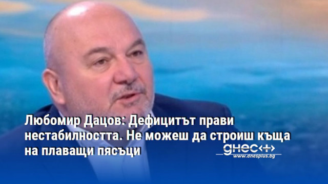 Любомир Дацов: Дефицитът прави нестабилността. Не можеш да строиш къща на плаващи пясъци