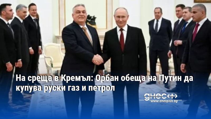 На среща в Кремъл: Орбан обеща на Путин да купува руски газ и петрол