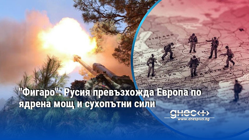 "Фигаро": Русия превъзхожда Европа по ядрена мощ и сухопътни сили