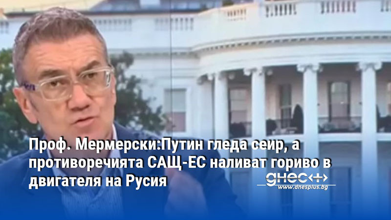 Проф. Мермерски:Путин гледа сеир, а противоречията САЩ-ЕС наливат гориво в двигателя на Русия