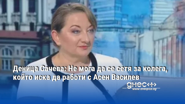 Деница Сачева: Не мога да се сетя за колега, който иска да работи с Асен Василев
