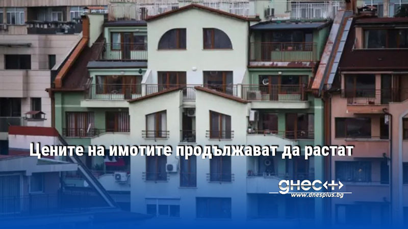 Цените на имотите продължават да растат