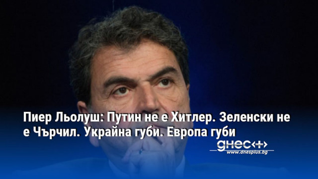 Пиер Льолуш: Путин не е Хитлер. Зеленски не е Чърчил. Украйна губи. Европа губи