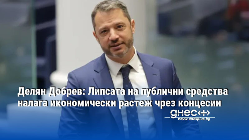 Делян Добрев: Липсата на публични средства налага икономически растеж чрез концесии
