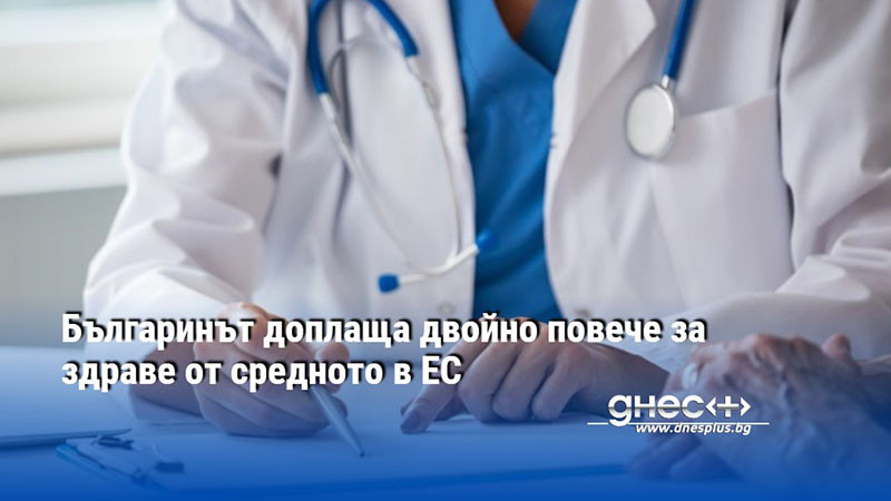 Българинът доплаща двойно повече за здраве от средното в ЕС