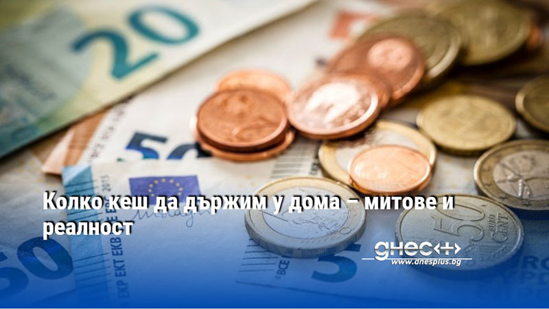 Колко кеш да държим у дома – митове и реалност