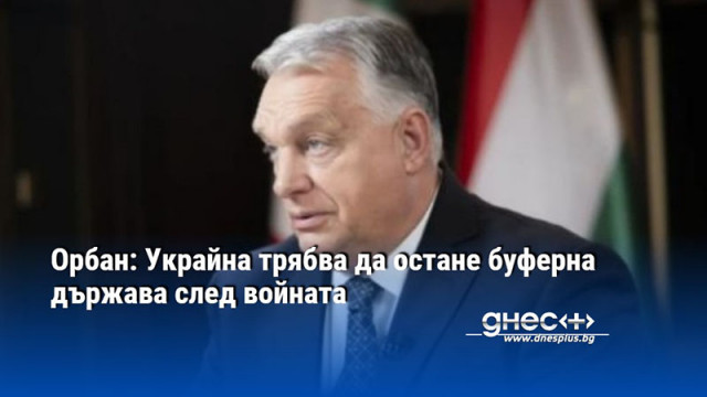 Орбан: Украйна трябва да остане буферна държава след войната