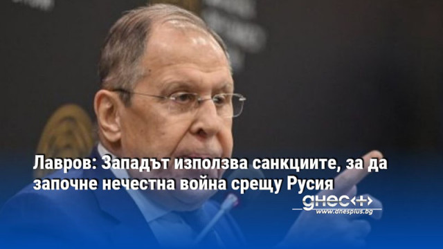 Лавров: Западът използва санкциите, за да започне нечестна война срещу Русия