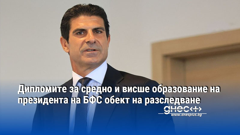 Дипломите за средно и висше образование на президента на БФС обект на разследване