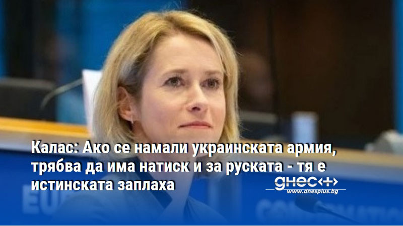 Калас: Ако се намали украинската армия, трябва да има натиск и за руската - тя е истинската заплаха