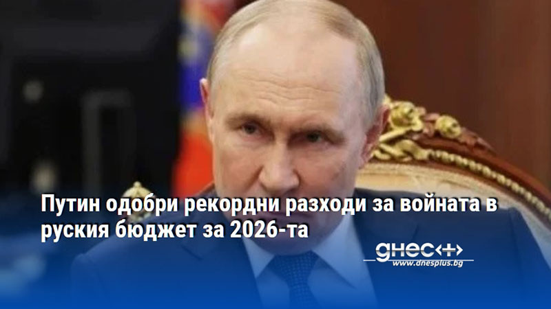Путин одобри рекордни разходи за войната в руския бюджет за 2026-та