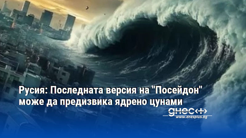 Русия: Последната версия на "Посейдон" може да предизвика ядрено цунами