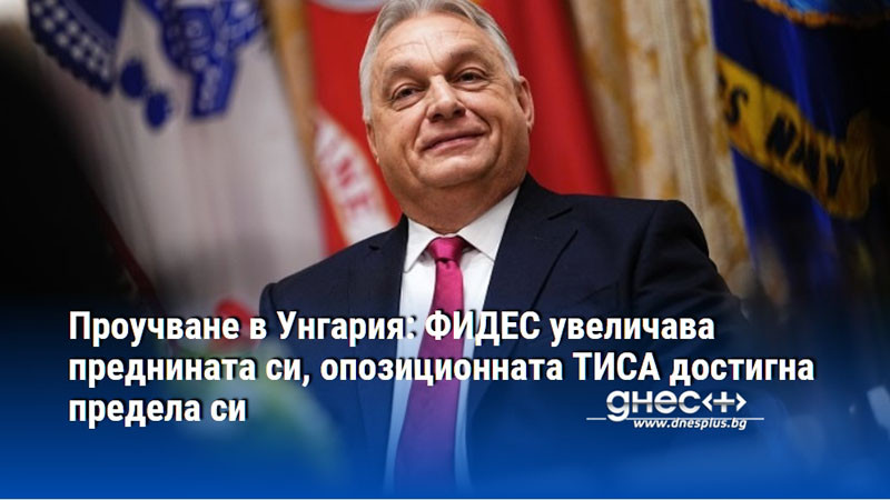Проучване в Унгария: ФИДЕС увеличава преднината си, опозиционната ТИСА достигна предела си