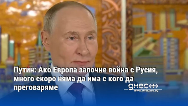 Путин: Ако Европа започне война с Русия, много скоро няма да има с кого да преговаряме