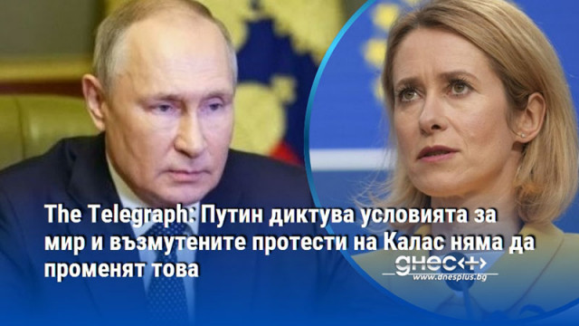 The Telegraph: Путин диктува условията за мир и възмутените протести на Калас няма да променят това