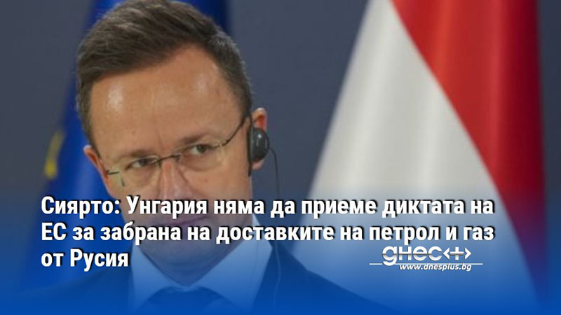 Сиярто: Унгария няма да приеме диктата на ЕС за забрана на доставките на петрол и газ от Русия