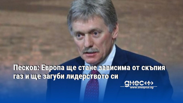 Песков: Европа ще стане зависима от скъпия газ и ще загуби лидерството си