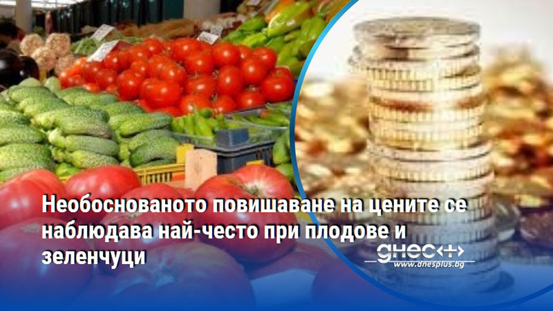 Необоснованото повишаване на цените се наблюдава най-често при плодове и зеленчуци