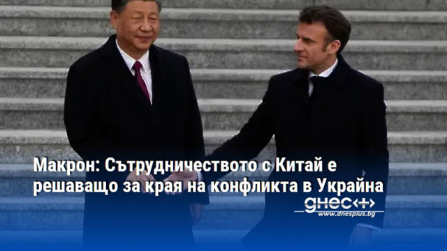 Макрон: Сътрудничеството с Китай е решаващо за края на конфликта в Украйна