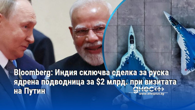 Bloomberg: Индия сключва сделка за руска ядрена подводница за $2 млрд. при визитата на Путин