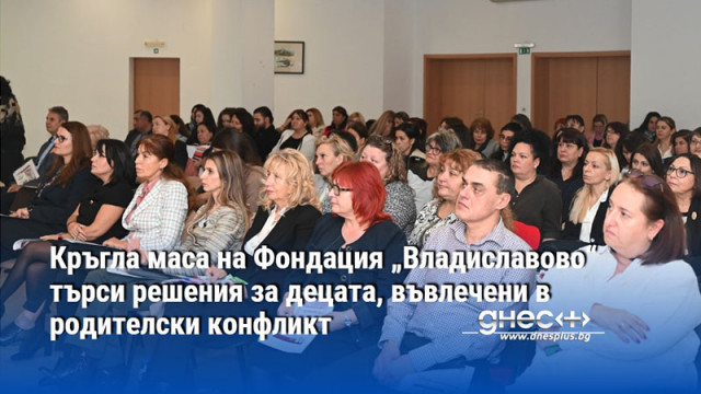 Кръгла маса на Фондация „Владиславово“ търси решения за децата, въвлечени в родителски конфликт