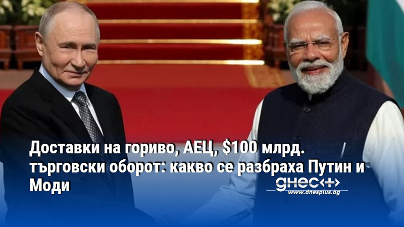Доставки на гориво, АЕЦ, $100 млрд. търговски оборот: какво се разбраха Путин и Моди