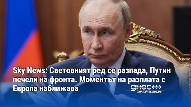 Sky News: Световният ред се разпада, Путин печели на фронта. Моментът на разплата с Европа наближава