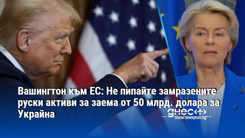 Вашингтон към ЕС: Не пипайте замразените руски активи за заема от 50 млрд. долара за Украйна