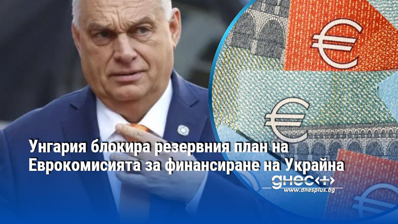 Унгария блокира резервния план на Еврокомисията за финансиране на Украйна