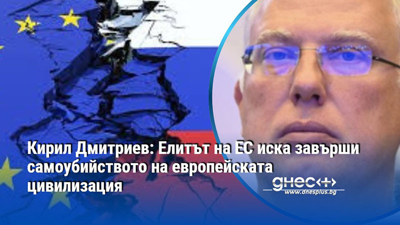 Кирил Дмитриев: Елитът на ЕС иска завърши самоубийството на европейската цивилизация