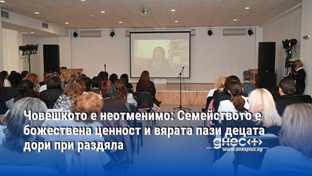 Човешкото е неотменимо: Семейството е божествена ценност и вярата пази децата дори при раздяла