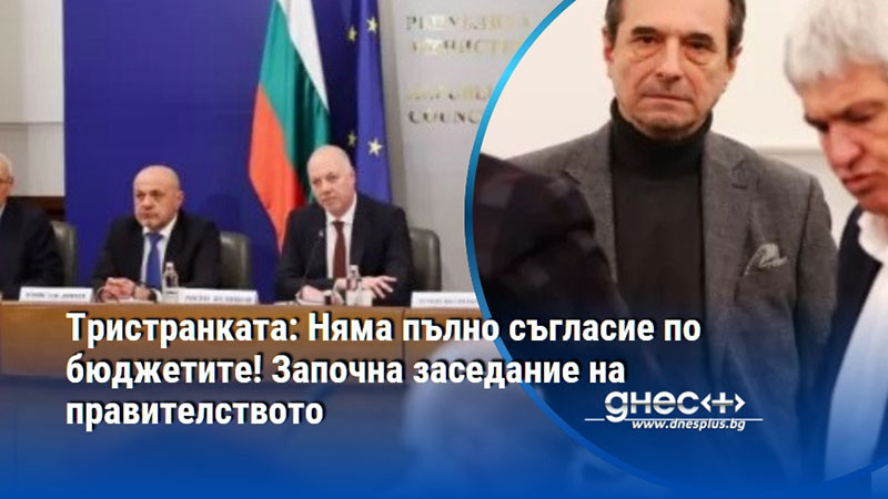 Тристранката: Няма пълно съгласие по бюджетите! Започна заседание на правителството
