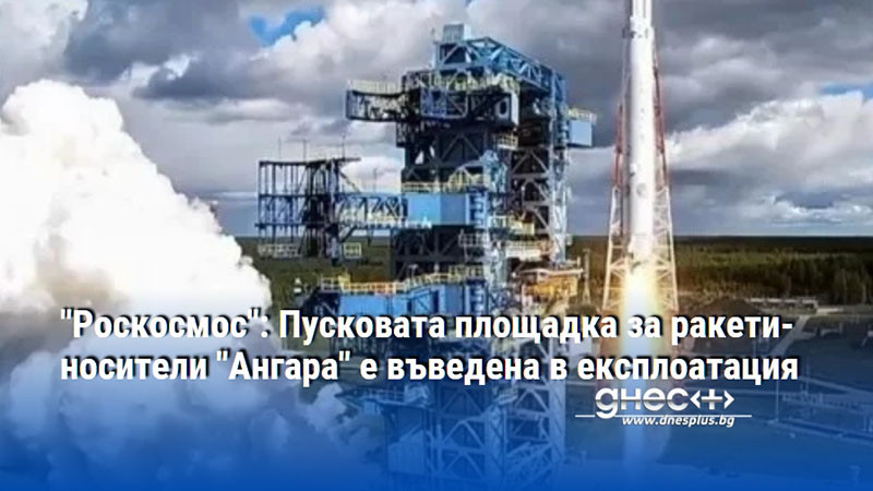 "Роскосмос": Пусковата площадка за ракети-носители "Ангара" е въведена в експлоатация