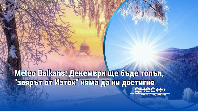 Meteo Balkans: Декември ще бъде топъл, "звярът от Изток" няма да ни достигне