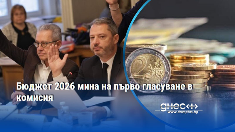 Бюджет 2026 мина на първо гласуване в комисия