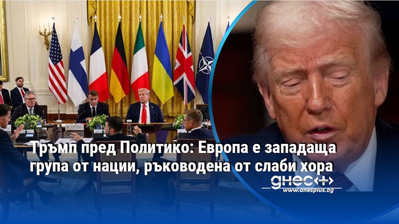 Тръмп пред Политико: Европа е западаща група от нации, ръководена от слаби хора