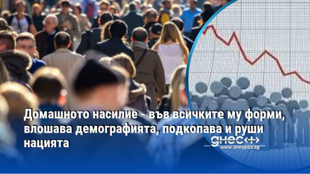 Домашното насилие - във всичките му форми, влошава демографията, подкопава и руши нацията