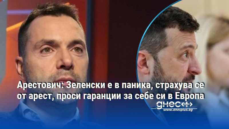 Арестович: Зеленски е в паника, страхува се от арест, проси гаранции за себе си в Европа