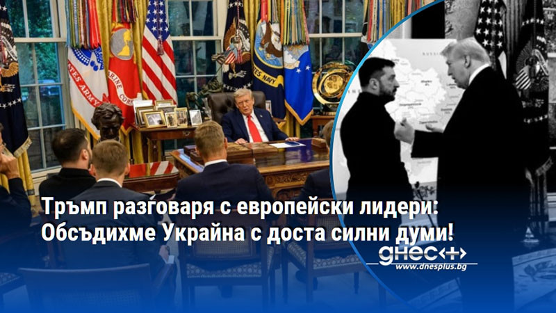Тръмп разговаря с европейски лидери: Обсъдихме Украйна с доста силни думи!