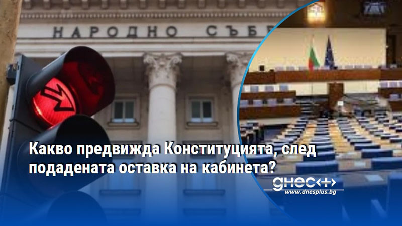 Какво предвижда Конституцията, след подадената оставка на кабинета?