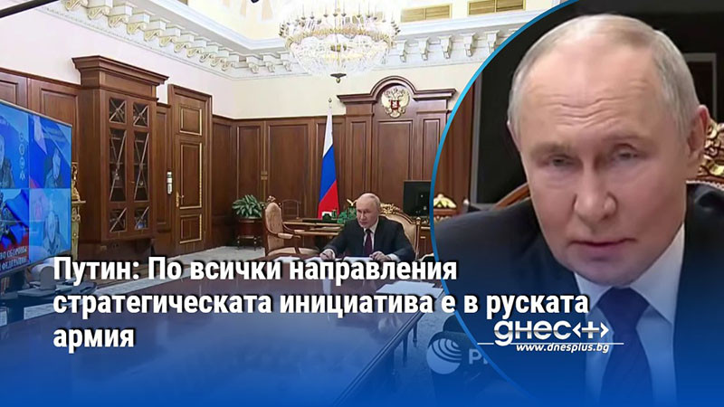 Путин: По всички направления стратегическата инициатива е в руската армия