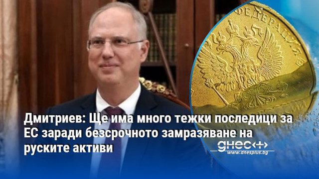 Дмитриев: Ще има много тежки последици за ЕС заради безсрочното замразяване на руските активи